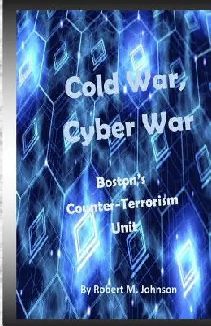 Cold War, Cyber War: Boston's Counter-Terrorism Unit by Robert M. Johnson