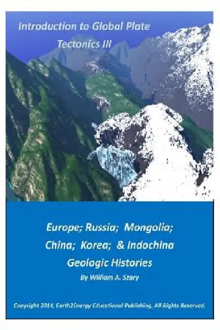 Introduction to Global Plate Tectonics III: Europe, Russia, Mongolia, China, and Indochina Geologic Histories by William a. Szary