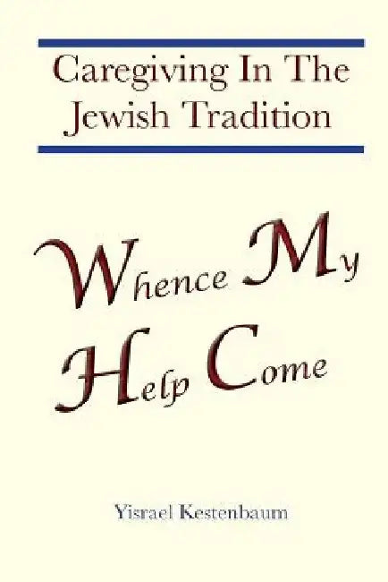 Whence My Help Come: Caregiving In The Jewish Tradition by Yisrael Kestenbaum