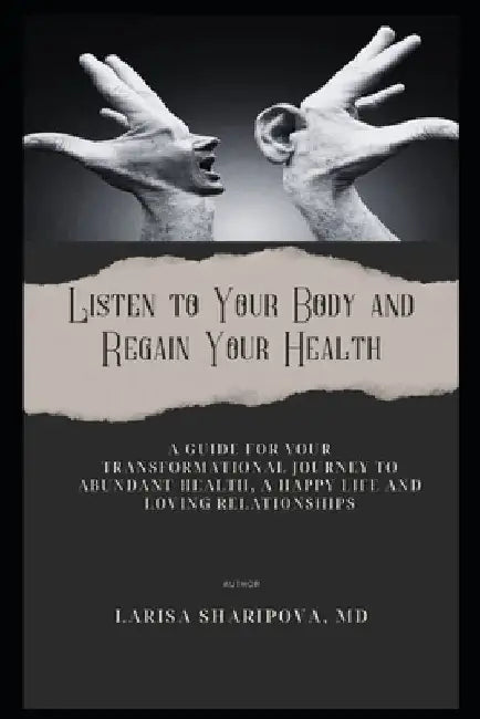 Listen to Your Body and Regain Your Health: A Guide for Your Transformational Journey to Abundant Health, a Happy Life and Loving Relationships by Larisa Sharipova