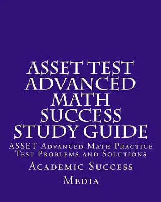 ASSET Test Advanced Math Success Study Guide: ASSET Advanced Math Practice Test Problems and Solutions by Academic Success Media