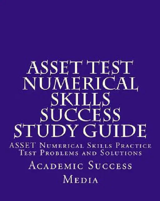 ASSET Test Numerical Skills Success Study Guide: ASSET Numerical Skills Practice Test Problems and Solutions by Academic Success Media