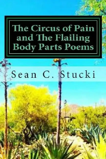 The Circus Of Pain And The Flailing Body Parts Poems by Sean C. Stucki
