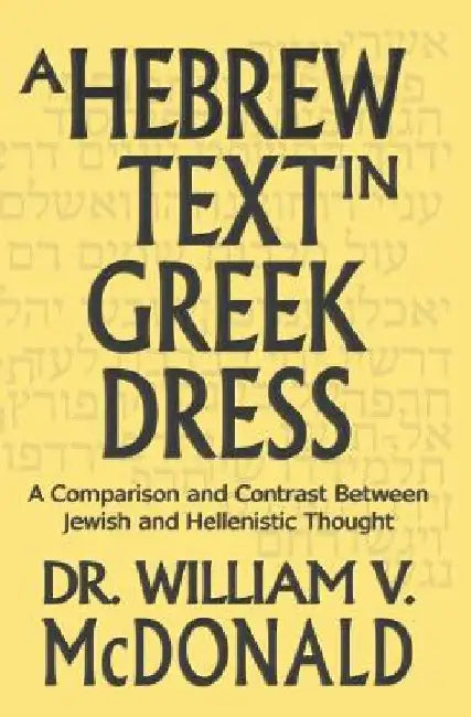 A Hebrew Text in Greek Dress: A Comparison and Contrast Between Jewish and Hellenistic Thought by William V. McDonald