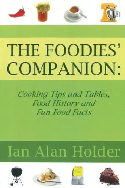 The Foodies Companion: Cooking Tips and Tables, Food History anfd Fun Food Facts by Ian Alan Holder