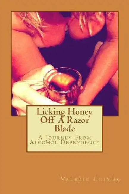 Licking Honey Off A Razor Blade: A Journey From Alcohol Dependency by Valerie a. Grimes