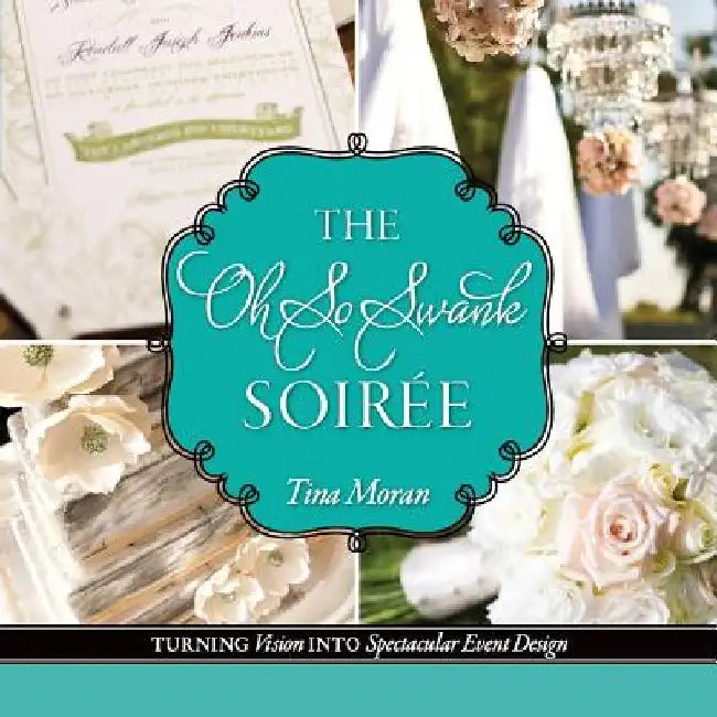 The Oh So Swank Soiree: Turning Vision into Spectacular Event Design by Tina Moran