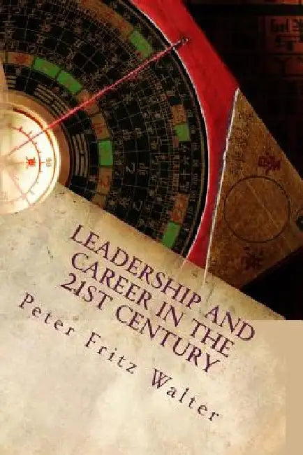 Leadership and Career in the 21st Century: A Complete Road Map by Peter Fritz Walter