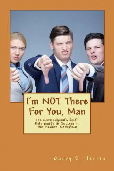 I'm NOT There For You, Man: The Curmudgeon's Self-Help Guide to Success in the Modern Workplace by Barry S. Herrin
