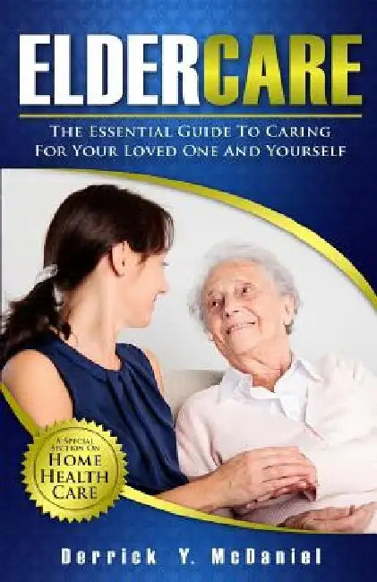 Eldercare: The Essential Guide to Caring for Your Loved One and Yourself by Derrick Y. McDaniel