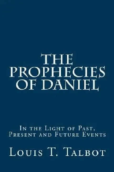 The Prophecies of Daniel: In the Light of Past, Present and Future Events by Louis T. Talbot