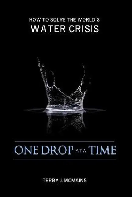 One Drop at a Time: How to Solve the World's Water Crisis by Terry J. McMains