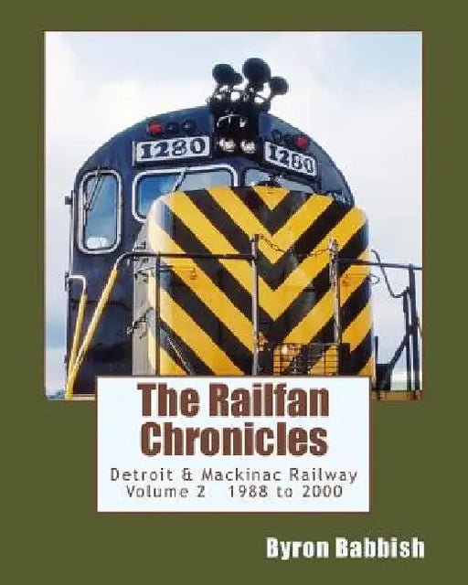 The Railfan Chronicles, Detroit & Mackinac Railway, Volume 2, 1988 to 2000: Including Central Michigan Railway and Lakes States Railway by Byron Babbish