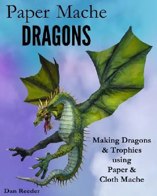 Paper Mache Dragons: Making Dragons & Trophies using Paper & Cloth Mache by Dan Reeder