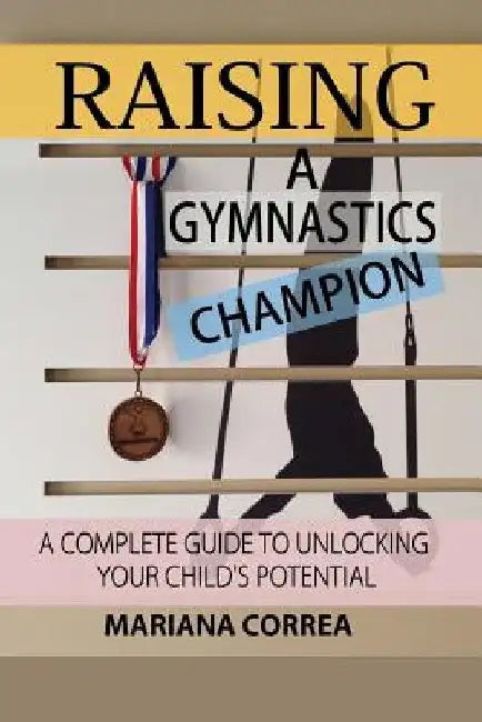 Raising a Gymnastics Champion: A complete guide to unlocking your childs potential by Mariana Correa