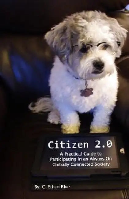 Citizen 2.0: A Practical Guide to Participating in an Always On Globally Connected Society by C. Ethan Blue
