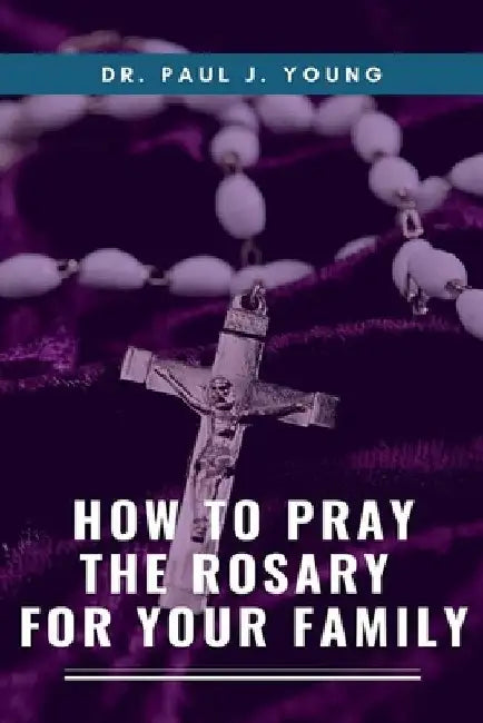 How To Pray The ROSARY For Your Family by Paul J. Young