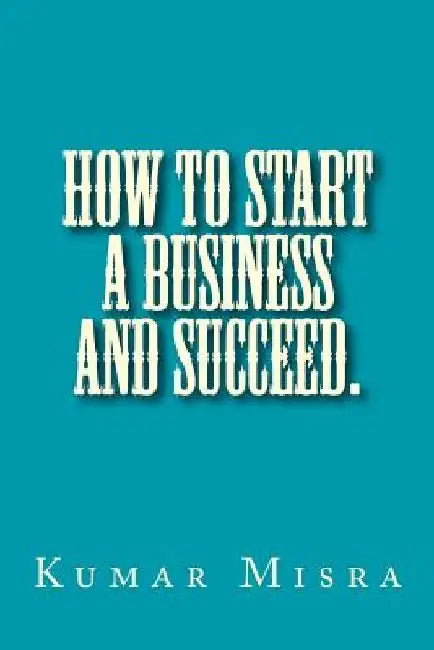 How To Start A Business And Succeed by Neelam Misra