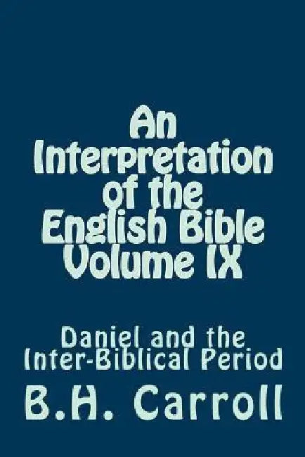 An Interpretation of the English Bible Volume IX: Daniel and the Inter-Biblical Period by B. H. Carroll