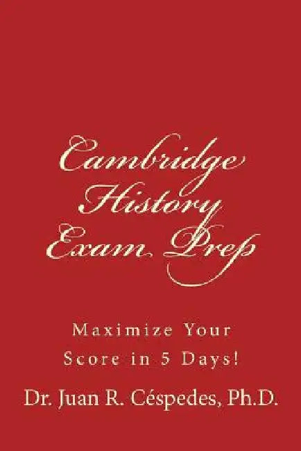 Cambridge History Exam Prep: Maximize Your Score in 5 Days! by Juan R. Cespedes Ph. D.