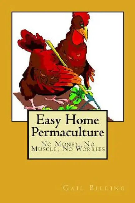 Easy Home Permaculture - No money, No Muscle, No Worries by Gail Billing