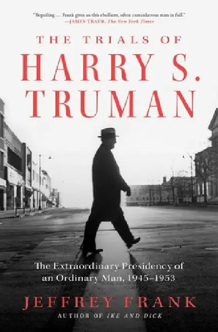 The Trials of Harry S. Truman: The Extraordinary Presidency of an Ordinary Man, 1945-1953 by Jeffrey Frank