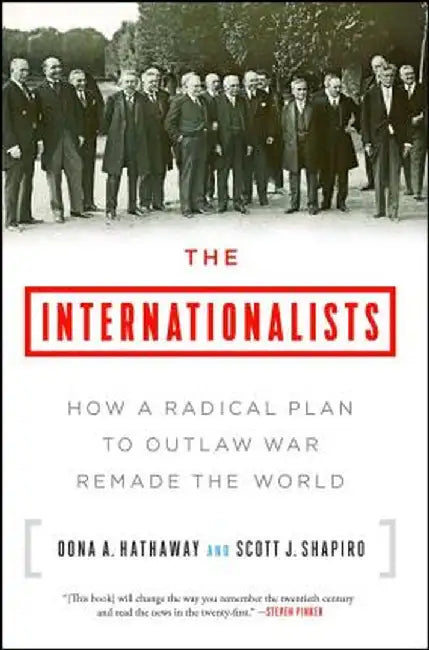 The Internationalists: How a Radical Plan to Outlaw War Remade the World by Oona A. Hathaway