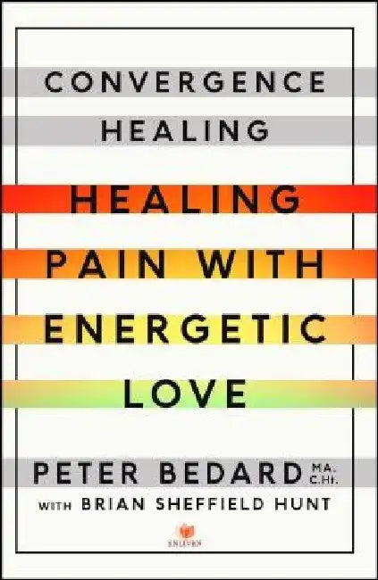 Convergence Healing: Healing Pain with Energetic Love by Peter Bedard