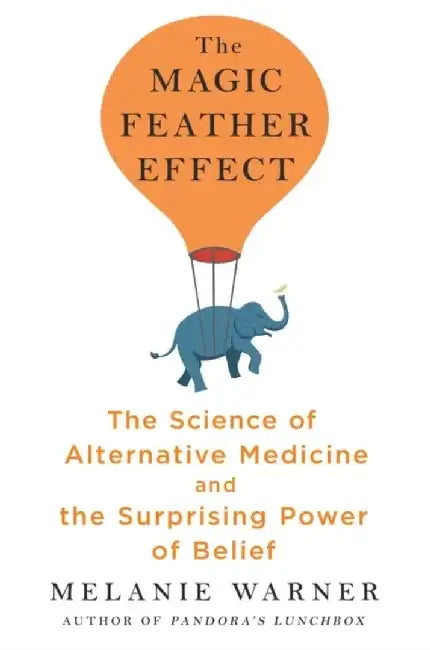 The Magic Feather Effect: The Science of Alternative Medicine and the Surprising Power of Belief by Melanie Warner