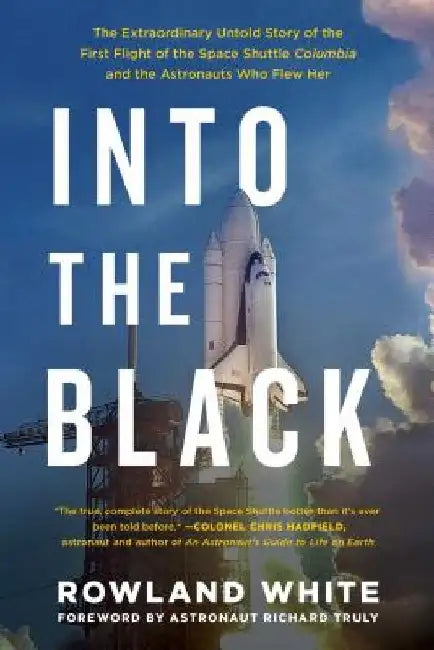 Into the Black: The Extraordinary Untold Story of the First Flight of the Space Shuttle Columbia and the Astronauts Who Flew Her by Rowland White