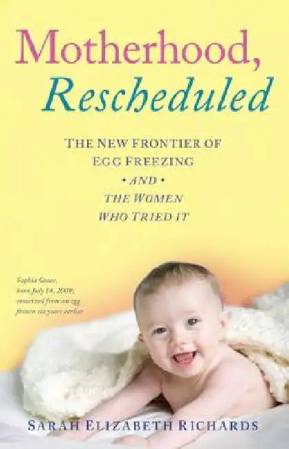 Motherhood, Rescheduled: The New Frontier of Egg Freezing and the Women Who Tried It by Sarah Elizabeth Richards