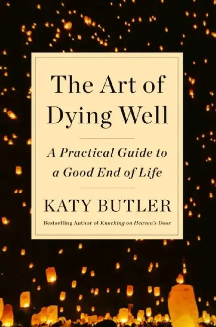 The Art of Aging and Dying Well: A Practical Guide to a Good End of Life by Katy Butler