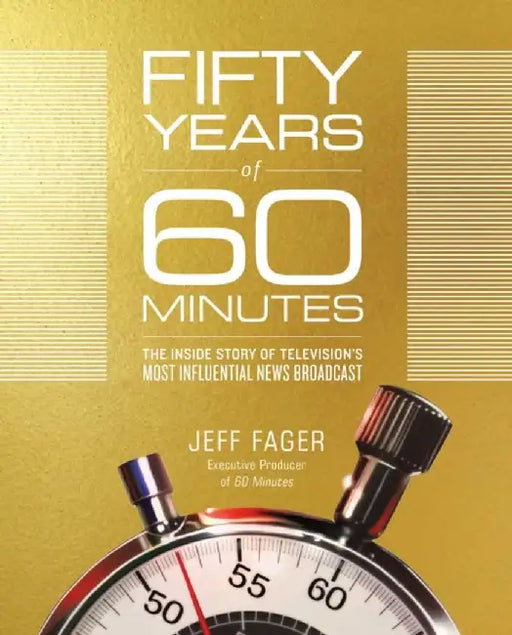 Fifty Years of 60 Minutes: The Inside Story of Television's Most Influential News Broadcast by Jeff Fager