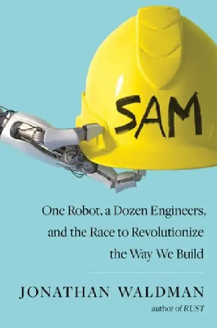 Sam: One Robot, a Dozen Engineers, and the Race to Revolutionize the Way We Build by Jonathan Waldman