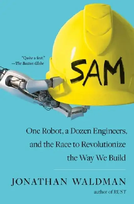 Sam: One Robot, a Dozen Engineers, and the Race to Revolutionize the Way We Build by Jonathan Waldman