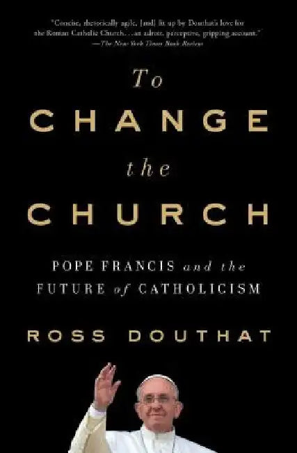 To Change the Church: Pope Francis and the Future of Catholicism by Ross Douthat