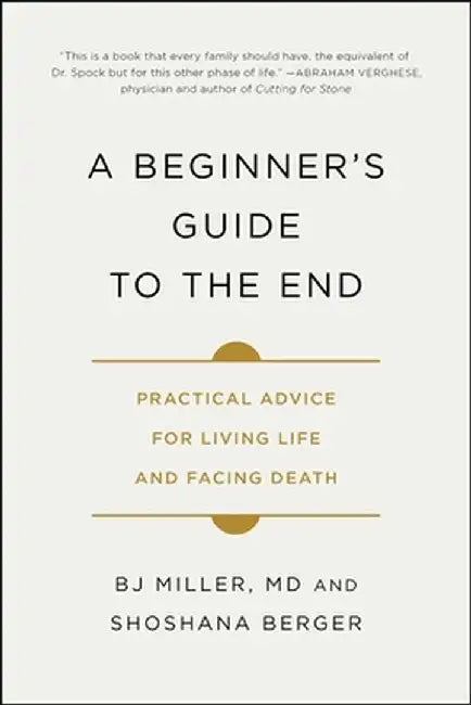 A Beginner's Guide to the End: Practical Advice for Living Life and Facing Death by Bj Miller