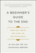 A Beginner's Guide to the End: Practical Advice for Living Life and Facing Death by Bj Miller