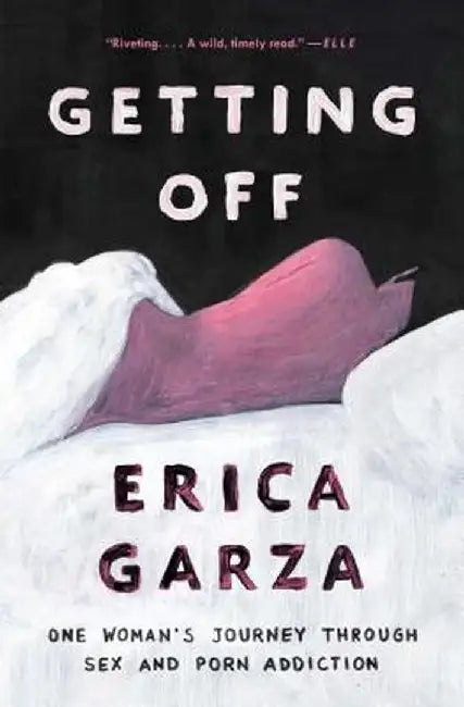 Getting Off: One Woman's Journey Through Sex and Porn Addiction by Erica Garza