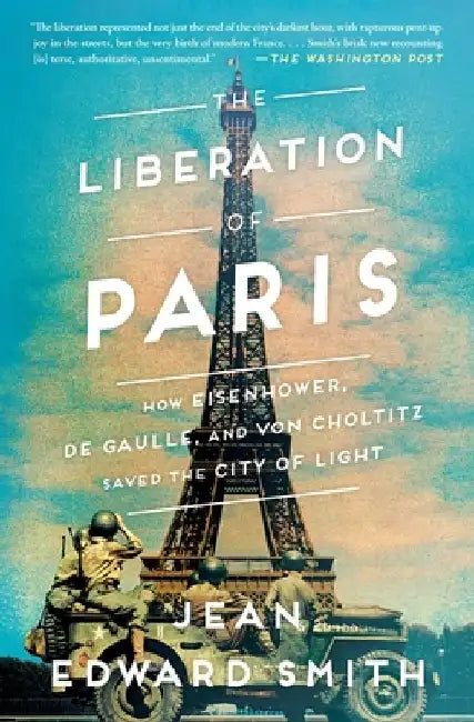 The Liberation of Paris: How Eisenhower, de Gaulle, and Von Choltitz Saved the City of Light by Jean Edward Smith