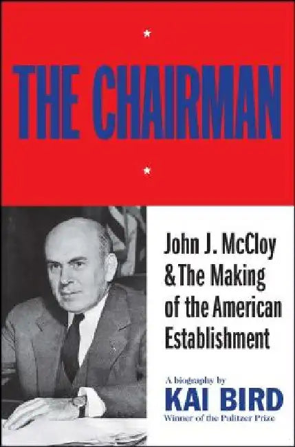 The Chairman: John J. McCloy & the Making of the American Establishment by Kai Bird