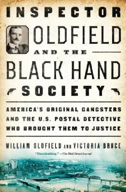 Inspector Oldfield and the Black Hand Society: America's Original Gangsters and the U.S. Postal Detective Who Brought Them to Justice by William Oldfield