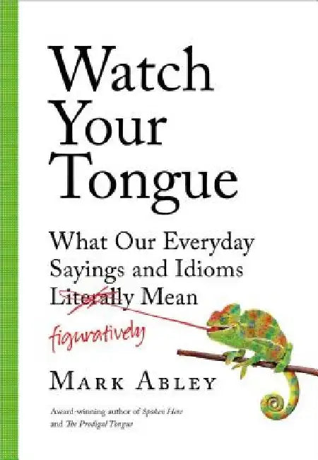 Watch Your Tongue: What Our Everyday Sayings and Idioms Figuratively Mean by Mark Abley