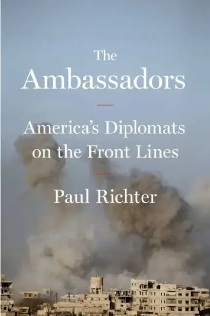 The Ambassadors: American Diplomats on the Front Lines by Paul Richter