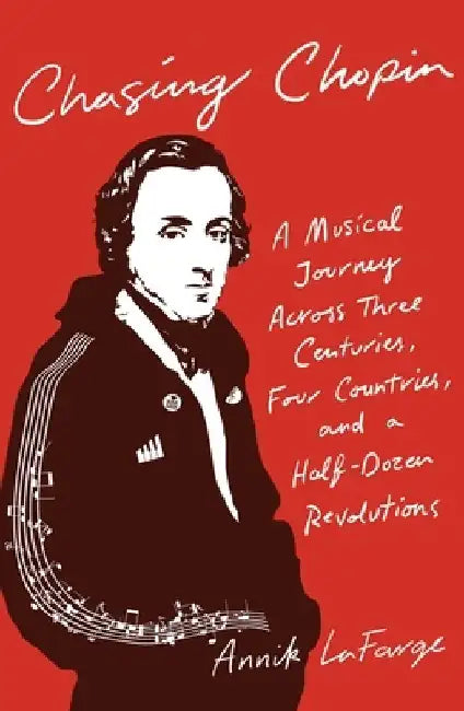Chasing Chopin: A Musical Journey Across Three Centuries, Four Countries, and a Half-Dozen Revolutions by Annik LaFarge
