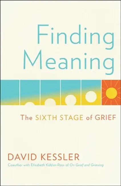 Finding Meaning: The Sixth Stage of Grief by David Kessler