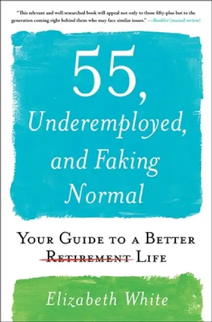 55, Underemployed, and Faking Normal: Your Guide to a Better Life by Elizabeth White