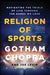 Religion of Sports: Navigating the Trials of Life Through the Games We Love by Gotham Chopra