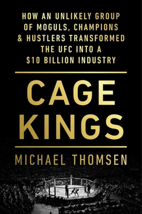 Kings of the Cage: How an Unlikely Group of Moguls, Champions, & Hustlers Transformed the Ufc Into a $10 Billion Industry by Michael Thomsen