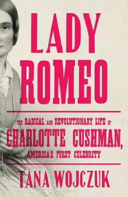 Lady Romeo: The Radical and Revolutionary Life of Charlotte Cushman, America's First Celebrity by Tana Wojczuk